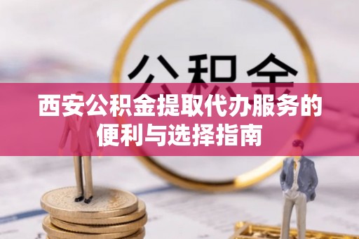 丰滨西安公积金提取代办服务的便利与选择指南