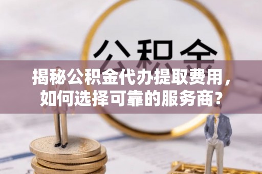 丰滨揭秘公积金代办提取费用，如何选择可靠的服务商？