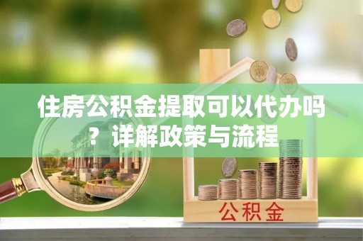 丰滨住房公积金提取可以代办吗？详解政策与流程