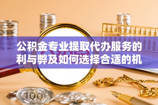 丰滨公积金专业提取代办服务的利与弊及如何选择合适的机构