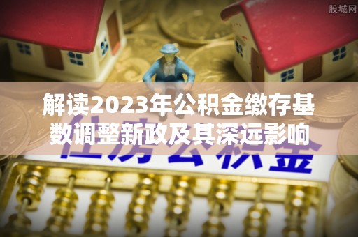 丰滨解读2023年公积金缴存基数调整新政及其深远影响