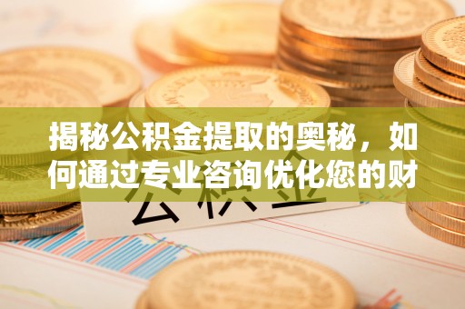 丰滨揭秘公积金提取的奥秘，如何通过专业咨询优化您的财务规划