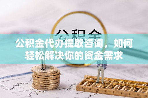 丰滨公积金代办提取咨询，如何轻松解决你的资金需求