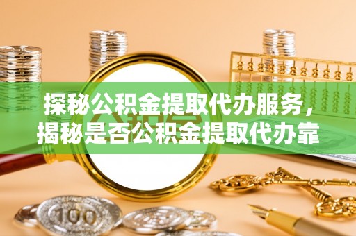 丰滨探秘公积金提取代办服务，揭秘是否公积金提取代办靠谱吗？