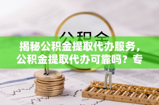 丰滨揭秘公积金提取代办服务，公积金提取代办可靠吗？专业解析与实用指南