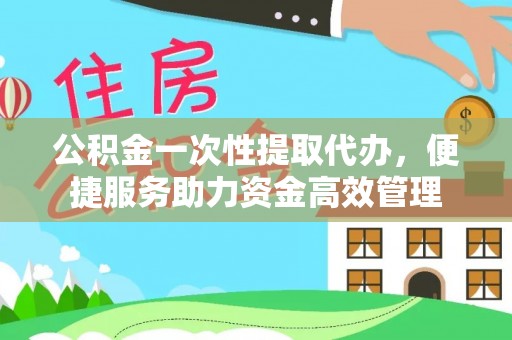 丰滨公积金一次性提取代办，便捷服务助力资金高效管理