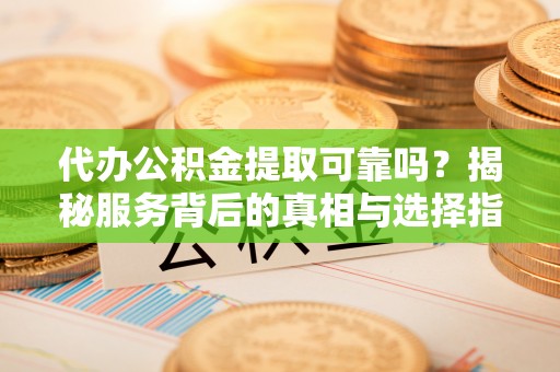 丰滨代办公积金提取可靠吗？揭秘服务背后的真相与选择指南
