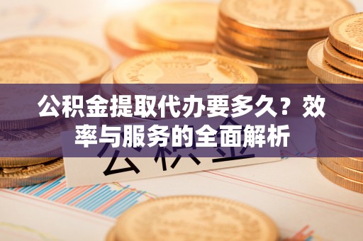 丰滨公积金提取代办要多久？效率与服务的全面解析