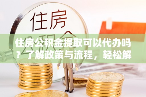 丰滨住房公积金提取可以代办吗？了解政策与流程，轻松解决你的疑问