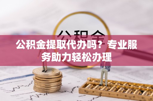 丰滨公积金提取代办吗？专业服务助力轻松办理