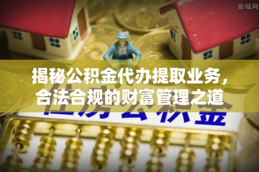 丰滨揭秘公积金代办提取业务，合法合规的财富管理之道