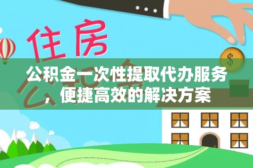 丰滨公积金一次性提取代办服务，便捷高效的解决方案