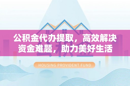 丰滨公积金代办提取，高效解决资金难题，助力美好生活