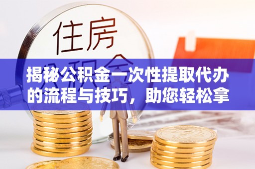 丰滨揭秘公积金一次性提取代办的流程与技巧，助您轻松拿钱！
