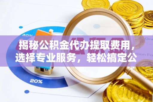 丰滨揭秘公积金代办提取费用，选择专业服务，轻松搞定公积金提取