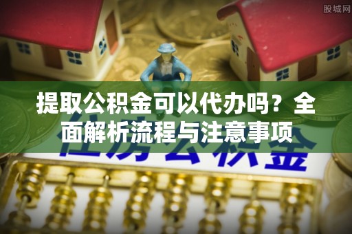 丰滨提取公积金可以代办吗？全面解析流程与注意事项