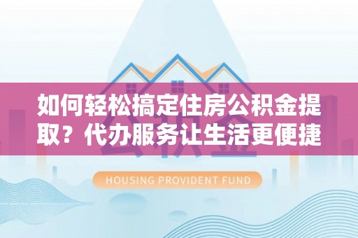 丰滨如何轻松搞定住房公积金提取？代办服务让生活更便捷