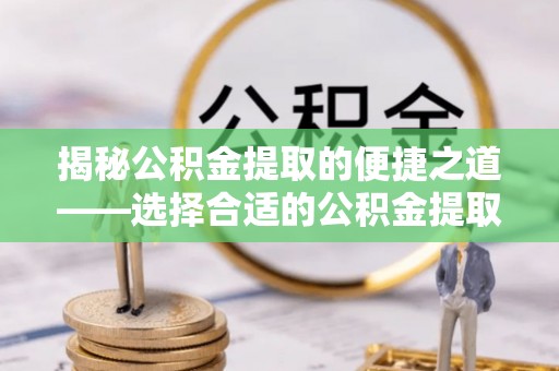 丰滨揭秘公积金提取的便捷之道——选择合适的公积金提取代办单位