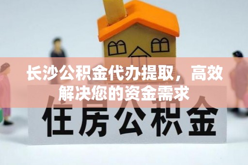 丰滨长沙公积金代办提取，高效解决您的资金需求