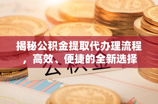 丰滨揭秘公积金提取代办理流程，高效、便捷的全新选择