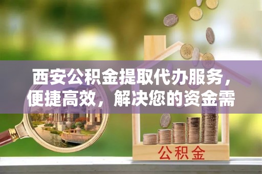 丰滨西安公积金提取代办服务，便捷高效，解决您的资金需求