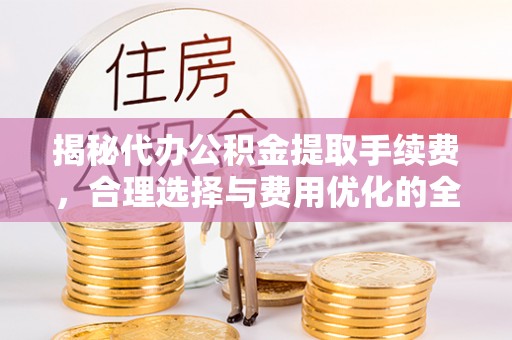 丰滨揭秘代办公积金提取手续费，合理选择与费用优化的全面解析