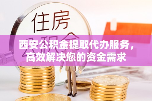 丰滨西安公积金提取代办服务，高效解决您的资金需求