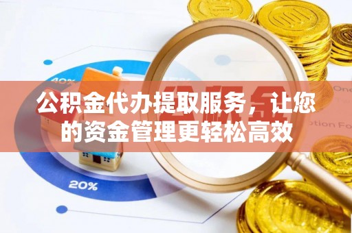丰滨公积金代办提取服务，让您的资金管理更轻松高效