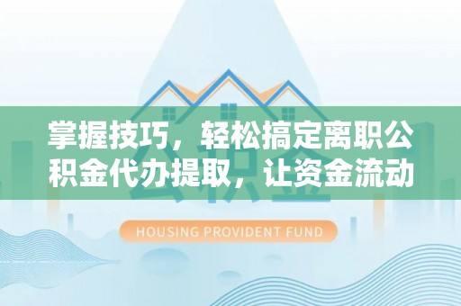 丰滨掌握技巧，轻松搞定离职公积金代办提取，让资金流动更便捷