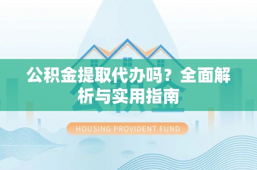 丰滨公积金提取代办吗？全面解析与实用指南
