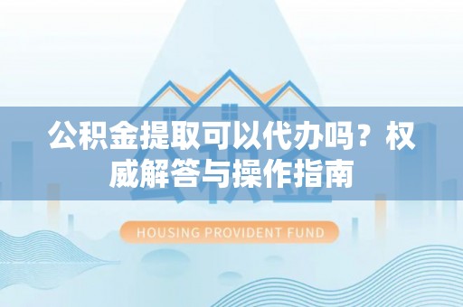 丰滨公积金提取可以代办吗？权威解答与操作指南