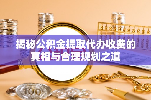 丰滨揭秘公积金提取代办收费的真相与合理规划之道