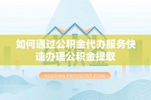 丰滨如何通过公积金代办服务快速办理公积金提取