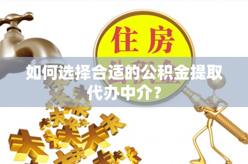 丰滨如何选择合适的公积金提取代办中介？