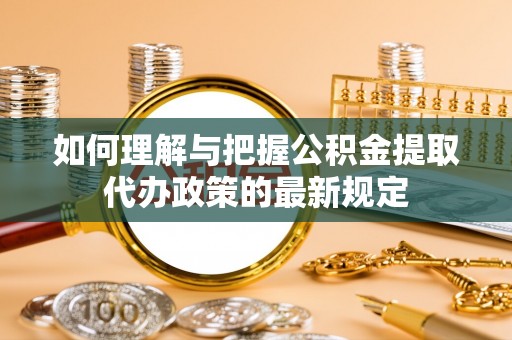 丰滨如何理解与把握公积金提取代办政策的最新规定