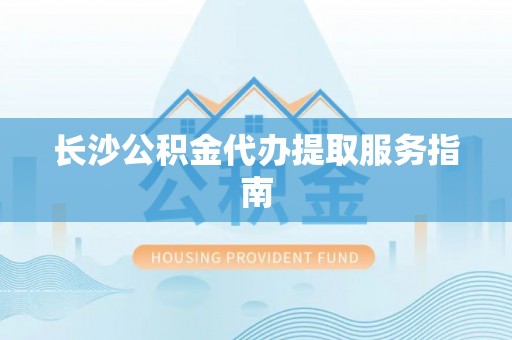 丰滨长沙公积金代办提取服务指南