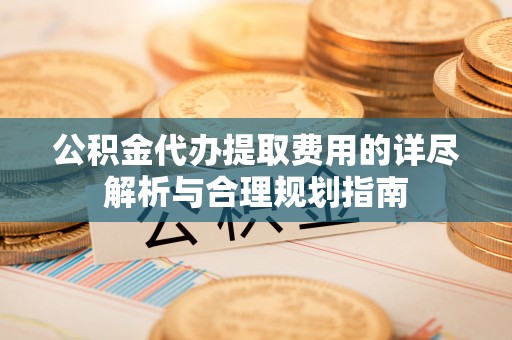 丰滨公积金代办提取费用的详尽解析与合理规划指南