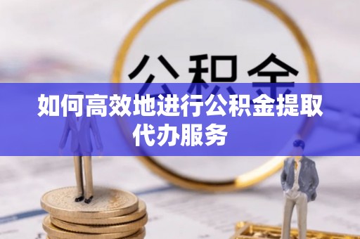 丰滨如何高效地进行公积金提取代办服务