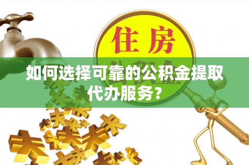 丰滨如何选择可靠的公积金提取代办服务？